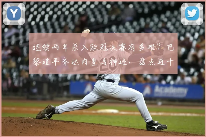 连续两年杀入欧冠决赛有多难？巴黎追平齐达内皇马神迹，盘点近十年决赛常客