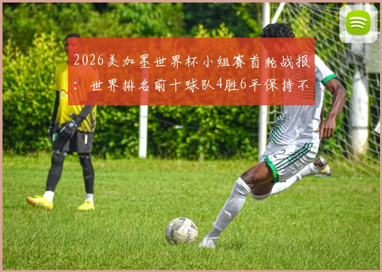 2026美加墨世界杯小组赛首轮战报：世界排名前十球队4胜6平保持不败，强队表现全解析