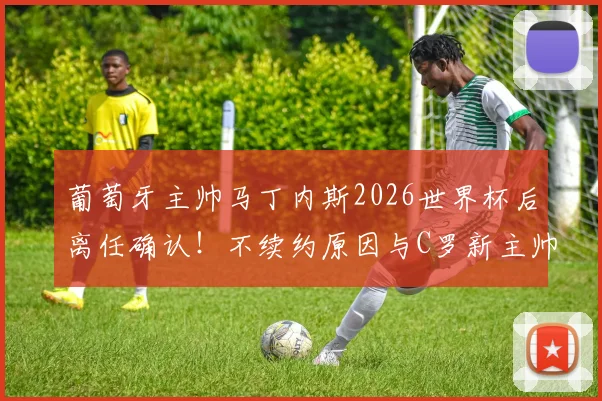 葡萄牙主帅马丁内斯2026世界杯后离任确认！不续约原因与C罗新主帅人选预测