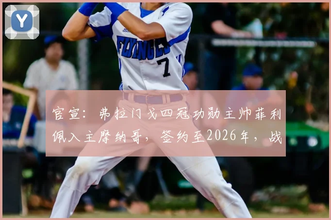 官宣:弗拉门戈四冠功勋主帅菲利佩入主摩纳哥,签约至2026年,战术风格与年薪引关注