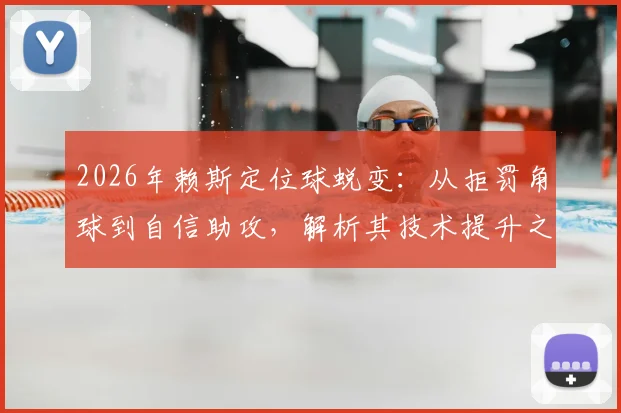 2026年赖斯定位球蜕变：从拒罚角球到自信助攻，解析其技术提升之路