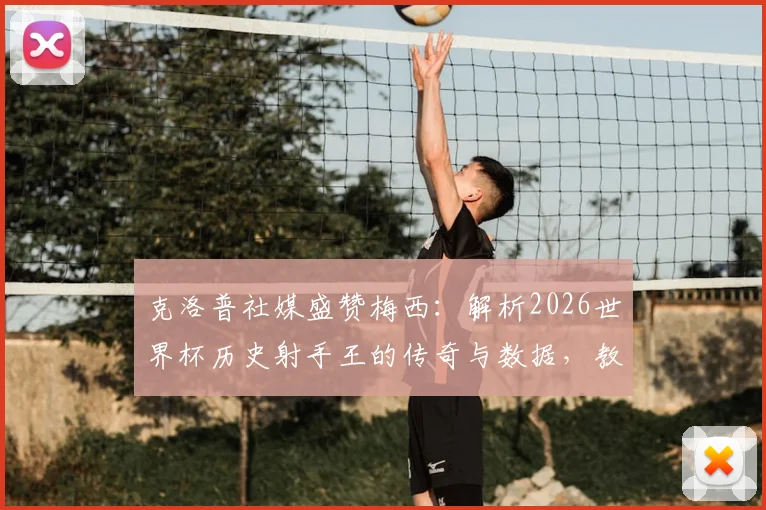 克洛普社媒盛赞梅西：解析2026世界杯历史射手王的传奇与数据，教练视角下的梅西有多伟大？
