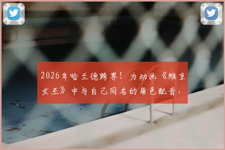 2026年哈兰德跨界!为动画《维京女王》中与自己同名的角色配音,幕后细节与角色故事全解析