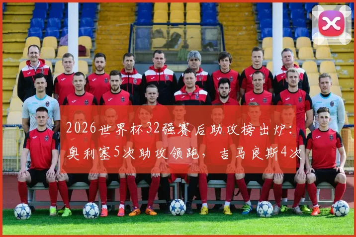 2026世界杯32强赛后助攻榜出炉：奥利塞5次助攻领跑，吉马良斯4次紧随其后，附关键助攻集锦与技术解析