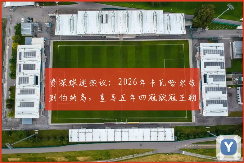 资深球迷热议:2026年卡瓦哈尔告别伯纳乌,皇马五年四冠欧冠王朝是否就此终结?