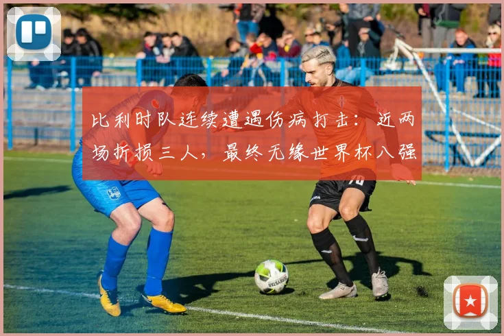 比利时队连续遭遇伤病打击：近两场折损三人，最终无缘世界杯八强，深度剖析伤病对球队2026前景的影响