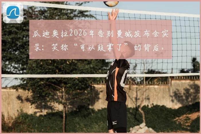瓜迪奥拉2026年告别曼城发布会实录：笑称“可以鼓掌了”的背后，回顾八年蓝月执教生涯与未来去向