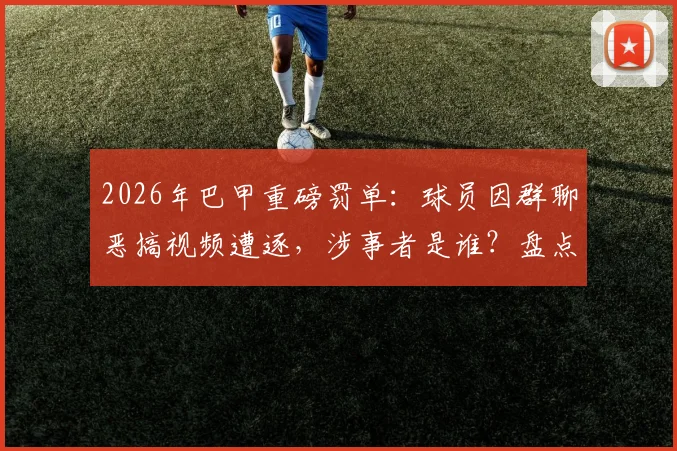 2026年巴甲重磅罚单：球员因群聊恶搞视频遭逐，涉事者是谁？盘点足坛类似纪律案例