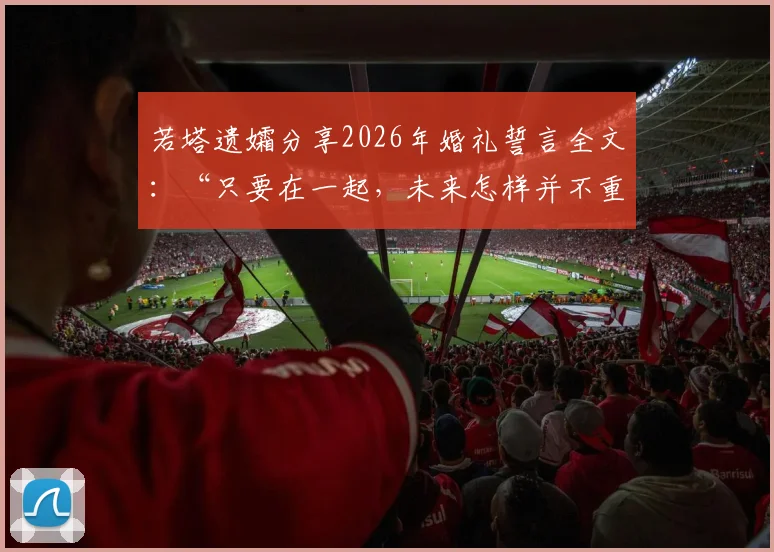 若塔遗孀分享2026年婚礼誓言全文:“只要在一起,未来怎样并不重要”背后故事与生前家庭观解读