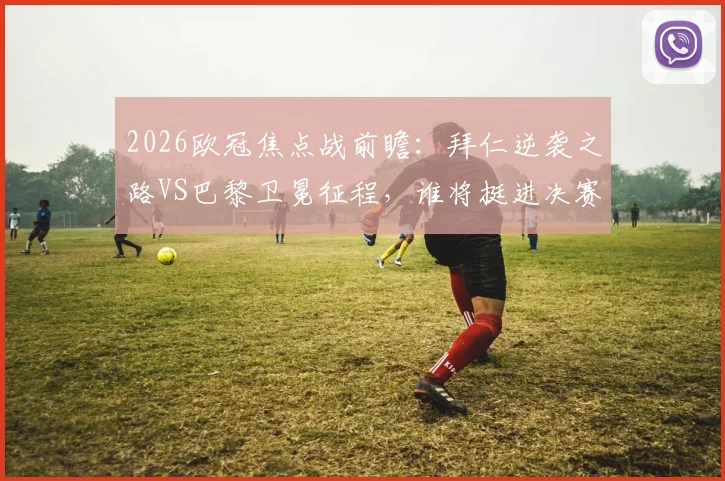 2026欧冠焦点战前瞻:拜仁逆袭之路VS巴黎卫冕征程,谁将挺进决赛?