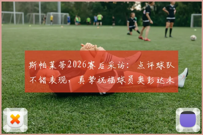 斯帕莱蒂2026赛后采访:点评球队不错表现,真挚祝福球员奥彭达未来一切顺利