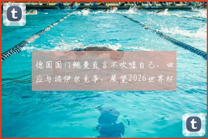 德国国门鲍曼直言不吹嘘自己，回应与诺伊尔竞争，展望2026世界杯之路