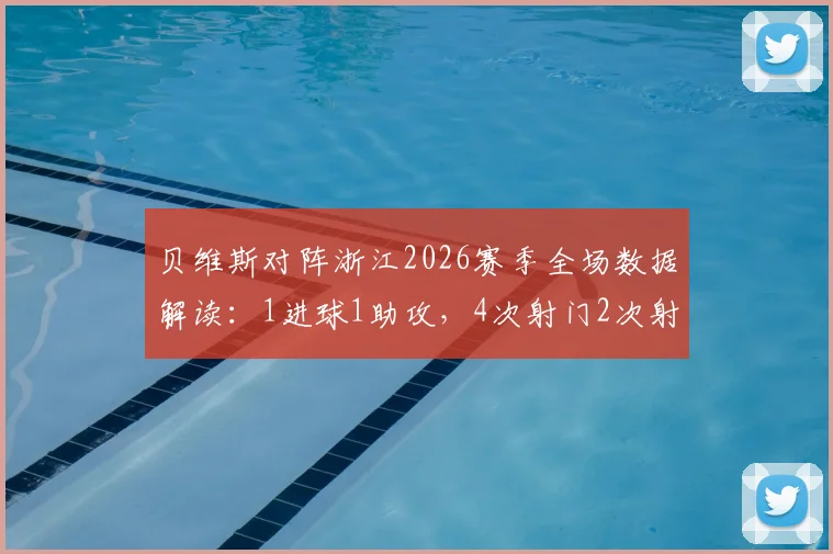 贝维斯对阵浙江2026赛季全场数据解读:1进球1助攻,4次射门2次射正背后有何战术意义?