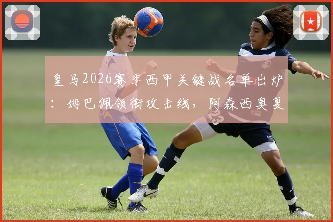 皇马2026赛季西甲关键战名单出炉:姆巴佩领衔攻击线,阿森西奥复出驰援,楚阿梅尼伤缺引关注