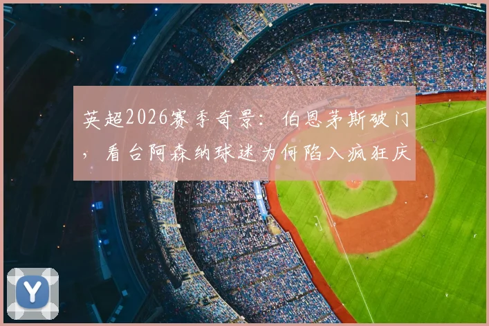 英超2026赛季奇景：伯恩茅斯破门，看台阿森纳球迷为何陷入疯狂庆祝？现场视频深度解读