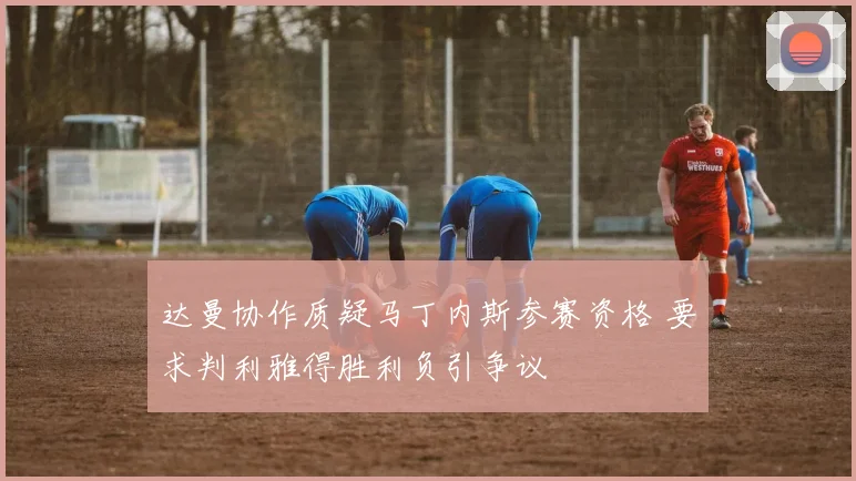 达曼协作质疑马丁内斯参赛资格 要求判利雅得胜利负引争议